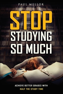 Stop Studying So Much: Helping students achieve better grades with half the study time by Mellor, Paul