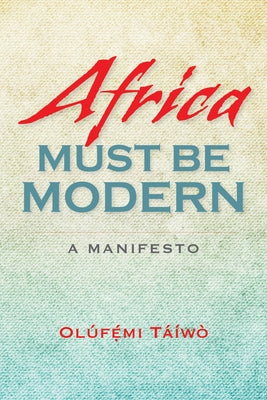 Africa Must Be Modern: A Manifesto by Taiwo, Olufemi