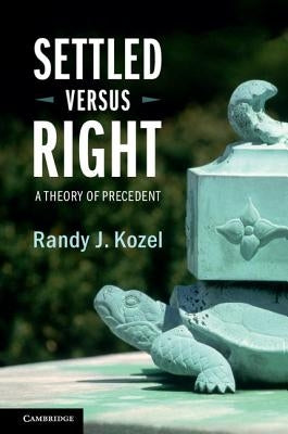 Settled Versus Right: A Theory of Precedent by Kozel, Randy J.