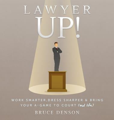 Lawyer Up!: Work Smarter, Dress Sharper, & Bring Your A-Game To Court (And Life) by Denson, Bruce