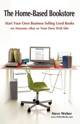 The Home-Based Bookstore: Start Your Own Business Selling Used Books on Amazon, Ebay or Your Own Web Site by Weber, Steven