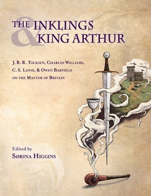 Inklings and King Arthur: J.R.R. Tolkien, Charles Williams, C.S. Lewis, and Owen Barfield on the Matter of Britain by Higgins, Sorina