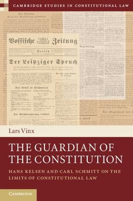 The Guardian of the Constitution: Hans Kelsen and Carl Schmitt on the Limits of Constitutional Law by Vinx, Lars