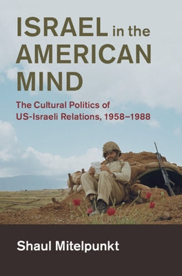 Israel in the American Mind: The Cultural Politics of Us-Israeli Relations, 1958-1988 by Mitelpunkt, Shaul