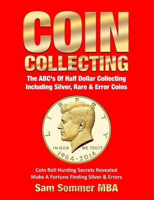 Coin Collecting The ABC's Of Half Dollar Collecting Including Silver, Rare & Error Coins: Coin Roll Hunting Secrets Revealed Make A Fortune Finding Si by Sommer Mba, Sam