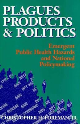 Plagues, Products, and Politics: Emergent Public Health Hazards and National Policymaking by Foreman, Christopher H.