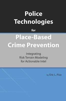 Police Technologies for Place-Based Crime Prevention: Integrating Risk Terrain Modeling for Actionable Intel by Piza, Eric L.
