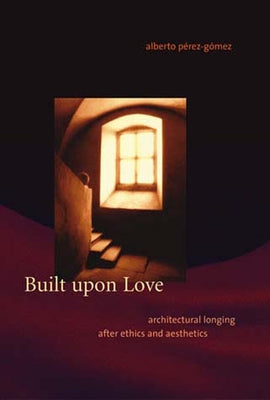 Built Upon Love: Architectural Longing After Ethics and Aesthetics by Perez-Gomez, Alberto