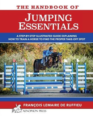 The Handbook of JUMPING ESSENTIALS: A step-by-step guide explaining how to train a horse to find the proper take-off spot by Lemaire De Ruffieu, Francois
