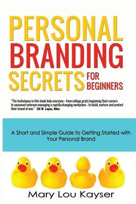 Personal Branding Secrets for Beginners: A Short and Simple Guide to Getting Started with Your Personal Brand by Kayser, Mary Lou