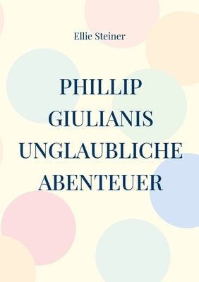 Phillip Giulianis unglaubliche Abenteuer by Steiner, Ellie