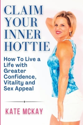 Claim Your Inner Hottie: How To Live a Life with Greater Confidence, Vitality and Sex Appeal by McKay, Kate