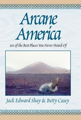 Arcane America: 101 of the Best Places You Never Heard of by Shay, Jack Edward