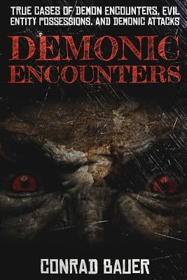 Demonic Encounters: True Cases of Demon Encounters, Evil Entity Possessions, and Demonic Attacks by Bauer, Conrad