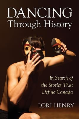 Dancing Through History: In Search of the Stories That Define Canada by Henry, Lori