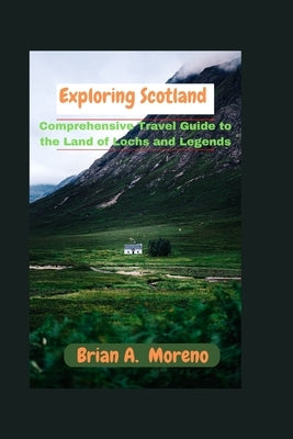 Exploring Scotland: : A Comprehensive Travel Guide to the Land of Lochs and Legends by Moreno, Brian A.