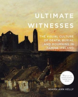 Ultimate Witnesses: The Visual Culture of Death, Burial and Mourning in Famine Ireland by Kelly, Niamh Ann