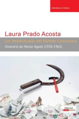 Los intelectuales del Partido Comunista: Itinerario de Héctor Agosti (1930-1963) by Prado Acosta, Laura