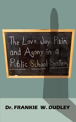 The Love, Joy, Pain, and Agony in a Public School System by Dudley, Frankie W.