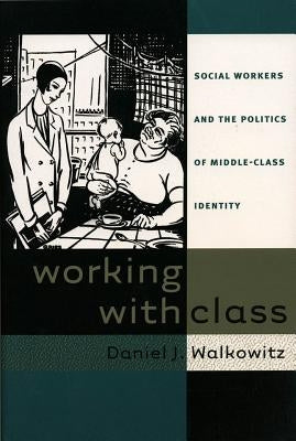 Working with Class: Social Workers and the Politics of Middle-Class Identity by Walkowitz, Daniel J.