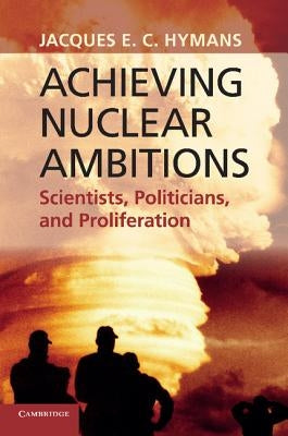 Achieving Nuclear Ambitions: Scientists, Politicians, and Proliferation by Hymans, Jacques E. C.