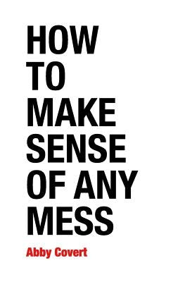 How to Make Sense of Any Mess: Information Architecture for Everybody by Covert, Abby