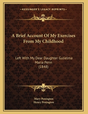 A Brief Account Of My Exercises From My Childhood: Left With My Dear Daughter Gulielma Maria Penn (1848) by Penington, Mary