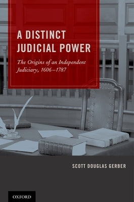 Distinct Judicial Power: The Origins of an Independent Judiciary, 1606-1787 by Gerber, Scott Douglas