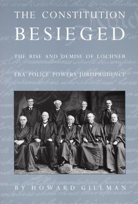 The Constitution Besieged: The Rise & Demise of Lochner Era Police Powers Jurisprudence by Gillman, Howard
