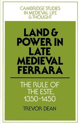 Land and Power in Late Medieval Ferrara: The Rule of the Este, 1350-1450 by Dean, Trevor