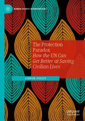 The Protection Paradox: How the Un Can Get Better at Saving Civilian Lives by Foley, Conor