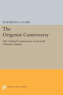 The Origenist Controversy: The Cultural Construction of an Early Christian Debate by Clark, Elizabeth a.