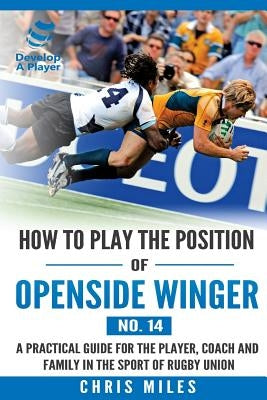 How to play the position of Openside Winger(No. 14): A practical guide for the player, coach and family in the sport of rugby union by Miles, Chris