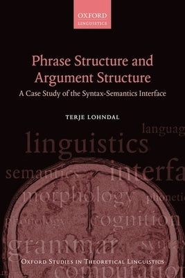 Phrase Structure and Argument Structure: A Case Study of the Syntax-Semantics Interface by Lohndal, Terje