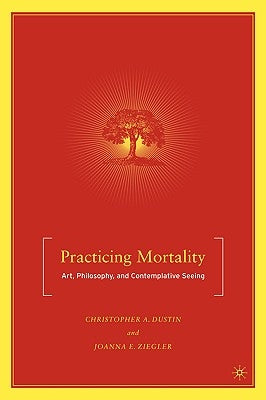 Practicing Mortality: Art, Philosophy, and Contemplative Seeing by Dustin, C.