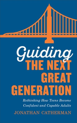 Guiding the Next Great Generation: Rethinking How Teens Become Confident and Capable Adults by Catherman, Jonathan