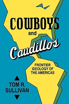 Cowboys and Caudillos: Frontier Ideology of the Americas by Sullivan, Tom R.