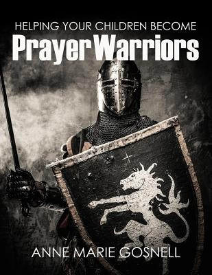 Helping Your Children Become Prayer Warriors by Gosnell, Anne Marie