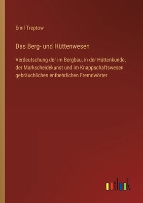 Das Berg- und Hüttenwesen: Verdeutschung der im Bergbau, in der Hüttenkunde, der Markscheidekunst und im Knappschaftswesen gebräuchlichen entbehr by Treptow, Emil