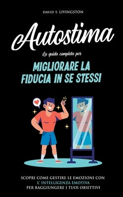 Autostima: La Guida Completa per Migliorare la Fiducia in se Stessi. Scopri Come Gestire le Emozioni con l'Intelligenza Emotiva p by Livingston, David T.