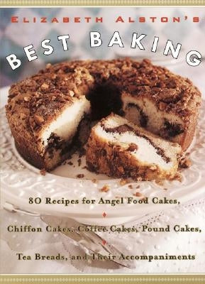 Elizabeth Alston's Best Baking: 80 Recipes for Angel Food Cakes, Chiffon Cakes, Coffee Cakes, Pound Cakes, Tea Breads, and Their Accompaniments by Alston, Elizabeth