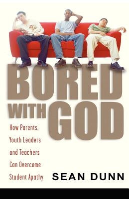 Bored with God: How Parents, Youth Leaders and Teachers Can Overcome Student Apathy by Dunn, Sean