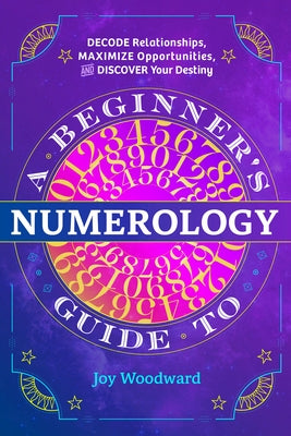 A Beginner's Guide to Numerology: Decode Relationships, Maximize Opportunities, and Discover Your Destiny by Woodward, Joy