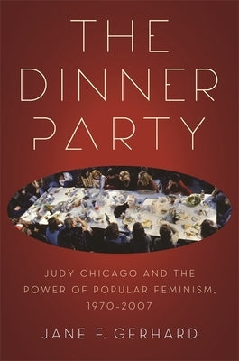 The Dinner Party: Judy Chicago and the Power of Popular Feminism, 1970-2007 by Gerhard, Jane F.