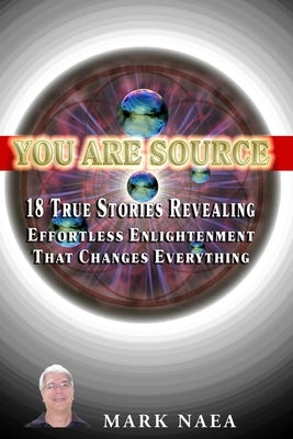 You Are Source: 18 True Stories Revealing Effortless Enlightenment That Changes Everything by Naea, Mark