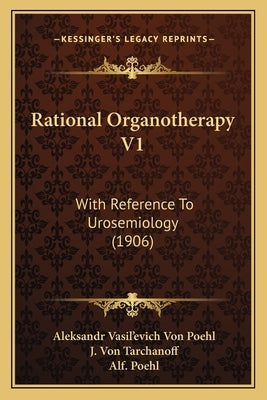 Rational Organotherapy V1: With Reference To Urosemiology (1906) by Poehl, Aleksandr Vasil'evich Von