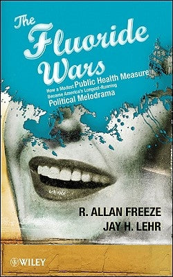 The Fluoride Wars: How a Modest Public Health Measure Became America's Longest-Running Political Melodrama by Freeze, R. Allan