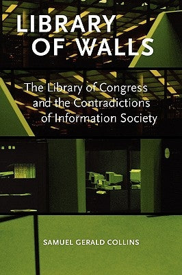 Library of Walls: The Library of Congress and the Contradictions of Information Society by Collins, Samuel Gerald