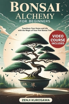Bonsai Alchemy for Beginners: Transform Your Home and Life with the Magic of Your First Bonsai Tree by Kurosawa, Zenji