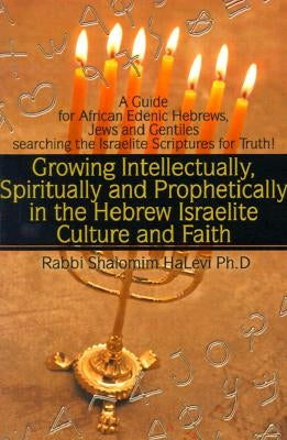 Growing Intellectually, Spiritually and Prophetically in the Hebrew Israelite Culture and Faith: Guide for African Edenic Hebrews, Jews and Gentiles S by Halevi, Shalomim
